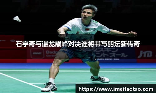 石宇奇与谌龙巅峰对决谁将书写羽坛新传奇