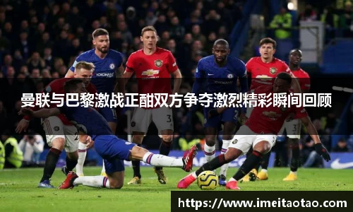 曼联与巴黎激战正酣双方争夺激烈精彩瞬间回顾