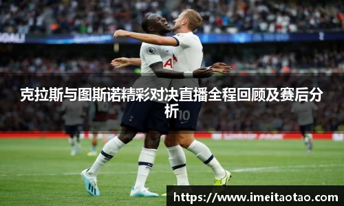 克拉斯与图斯诺精彩对决直播全程回顾及赛后分析