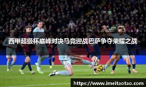 西甲超级杯巅峰对决马竞迎战巴萨争夺荣耀之战