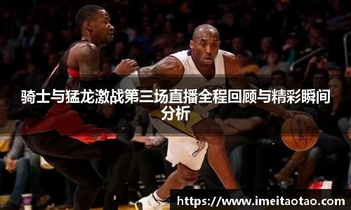 骑士与猛龙激战第三场直播全程回顾与精彩瞬间分析