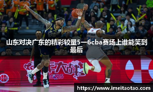 山东对决广东的精彩较量5一6cba赛场上谁能笑到最后